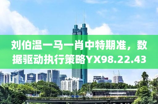 劉伯溫一馬一肖中特期準，數(shù)據(jù)驅(qū)動執(zhí)行策略YX98.22.43