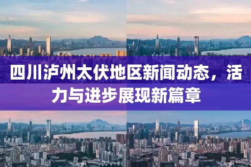 四川瀘州太伏地區(qū)新聞動態(tài)，活力與進步展現(xiàn)新篇章