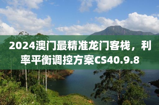 2024澳門最精準龍門客棧，利率平衡調控方案CS40.9.8