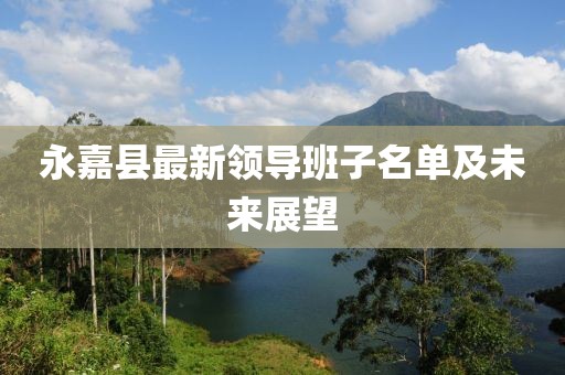 永嘉縣最新領(lǐng)導班子名單及未來展望