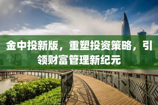 金中投新版，重塑投資策略，引領(lǐng)財(cái)富管理新紀(jì)元