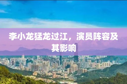 李小龍猛龍過江，演員陣容及其影響