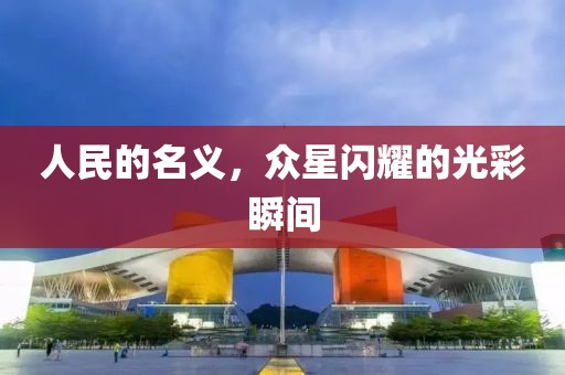 人民的名義，眾星閃耀的光彩瞬間