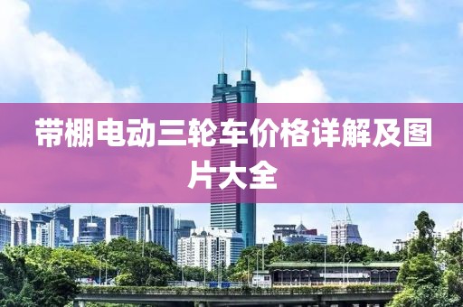帶棚電動(dòng)三輪車價(jià)格詳解及圖片大全