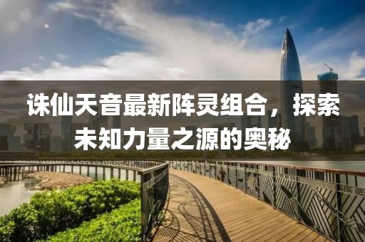 誅仙天音最新陣靈組合，探索未知力量之源的奧秘