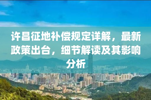 許昌征地補償規(guī)定詳解，最新政策出臺，細節(jié)解讀及其影響分析