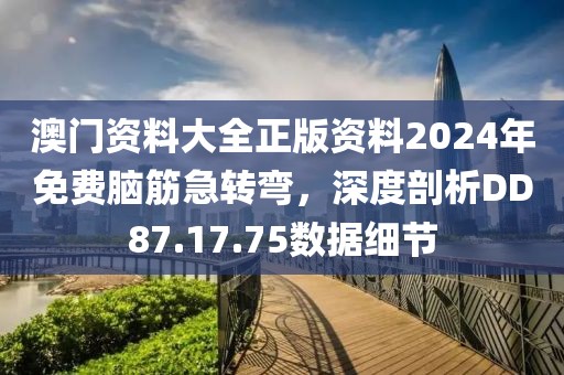 澳門(mén)資料大全正版資料2024年免費(fèi)腦筋急轉(zhuǎn)彎，深度剖析DD87.17.75數(shù)據(jù)細(xì)節(jié)