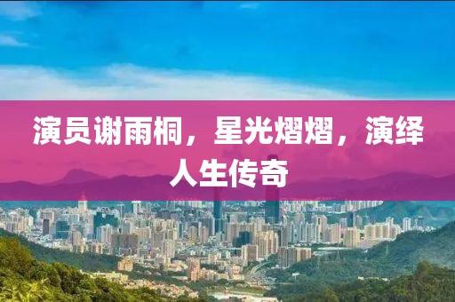 演員謝雨桐，星光熠熠，演繹人生傳奇