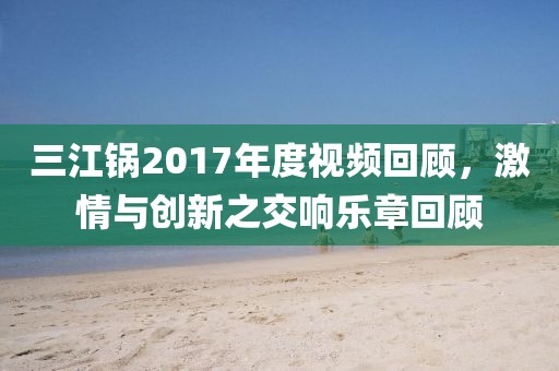 三江鍋2017年度視頻回顧，激情與創(chuàng)新之交響樂(lè)章回顧