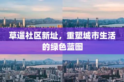 草遛社區(qū)新址，重塑城市生活的綠色藍(lán)圖