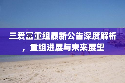 三愛富重組最新公告深度解析，重組進(jìn)展與未來展望