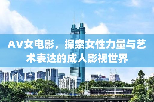 AV女電影，探索女性力量與藝術(shù)表達(dá)的成人影視世界