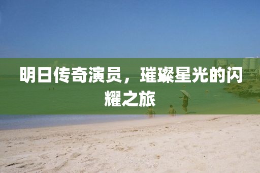明日傳奇演員，璀璨星光的閃耀之旅