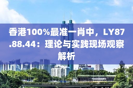 香港100%最準(zhǔn)一肖中，LY87.88.44：理論與實(shí)踐現(xiàn)場(chǎng)觀察解析