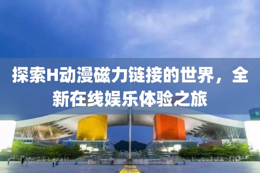 探索H動(dòng)漫磁力鏈接的世界，全新在線娛樂體驗(yàn)之旅