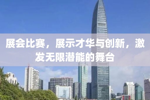 展會比賽，展示才華與創(chuàng)新，激發(fā)無限潛能的舞臺