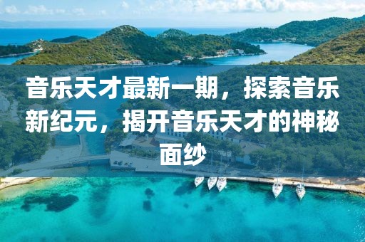 音樂(lè)天才最新一期，探索音樂(lè)新紀(jì)元，揭開(kāi)音樂(lè)天才的神秘面紗