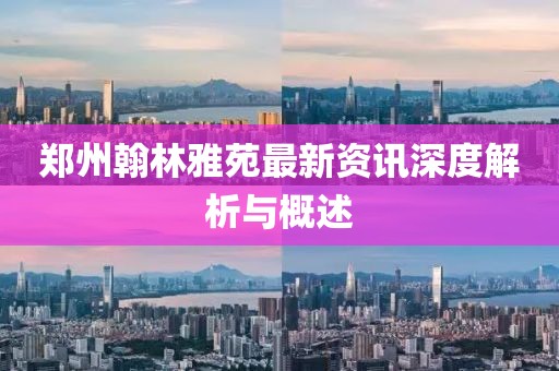 鄭州翰林雅苑最新資訊深度解析與概述