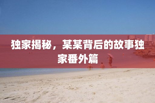 獨家揭秘，某某背后的故事獨家番外篇