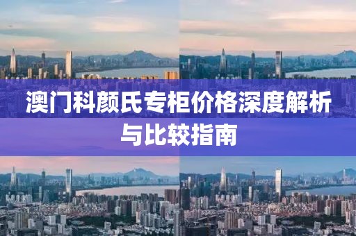 澳門(mén)科顏氏專(zhuān)柜價(jià)格深度解析與比較指南