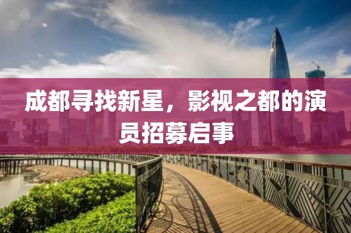 成都尋找新星，影視之都的演員招募啟事