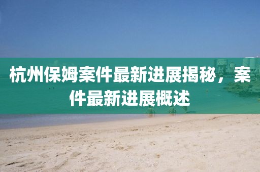 杭州保姆案件最新進(jìn)展揭秘，案件最新進(jìn)展概述