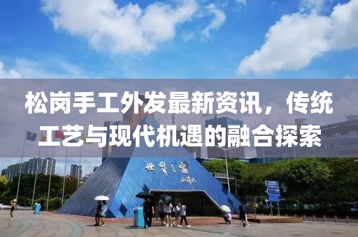 松崗手工外發(fā)最新資訊，傳統(tǒng)工藝與現(xiàn)代機遇的融合探索