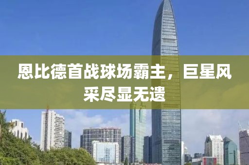 恩比德首戰(zhàn)球場霸主，巨星風采盡顯無遺