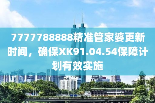 7777788888精準(zhǔn)管家婆更新時(shí)間，確保XK91.04.54保障計(jì)劃有效實(shí)施