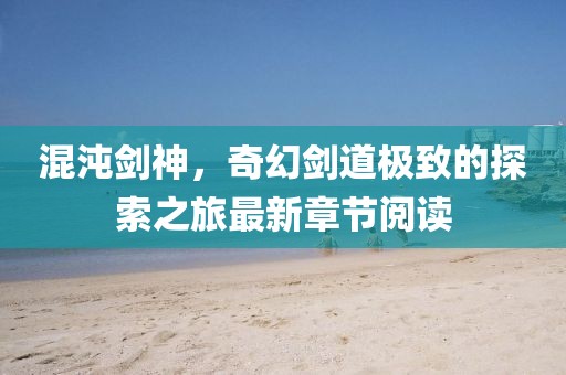 混沌劍神，奇幻劍道極致的探索之旅最新章節(jié)閱讀