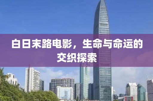 白日末路電影，生命與命運(yùn)的交織探索
