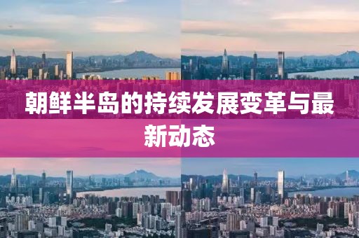 朝鮮半島的持續(xù)發(fā)展變革與最新動(dòng)態(tài)