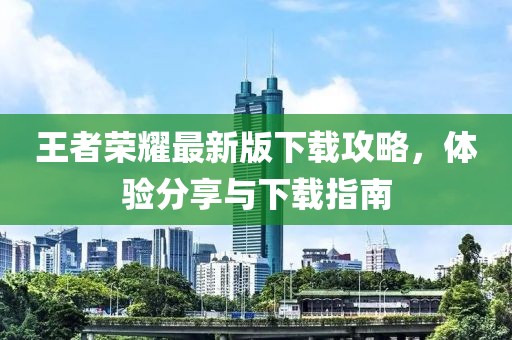 王者榮耀最新版下載攻略，體驗(yàn)分享與下載指南
