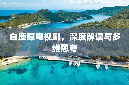 白鹿原電視劇，深度解讀與多維思考