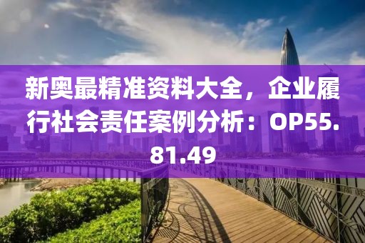 新奧最精準資料大全，企業(yè)履行社會責任案例分析：OP55.81.49
