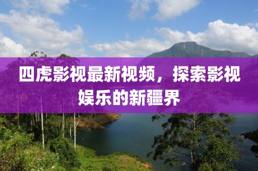 四虎影視最新視頻，探索影視娛樂(lè)的新疆界
