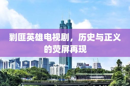 剿匪英雄電視劇，歷史與正義的熒屏再現(xiàn)