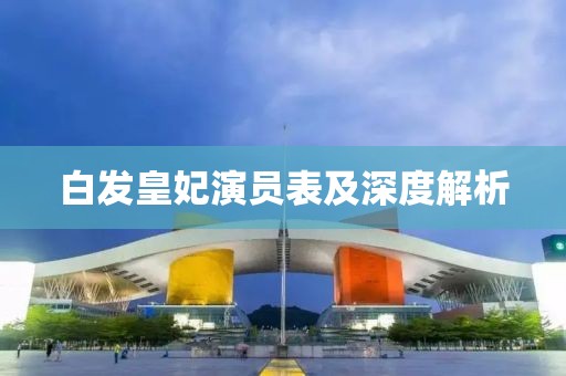 白發(fā)皇妃演員表及深度解析