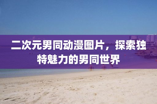二次元男同動漫圖片，探索獨特魅力的男同世界