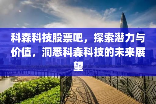 科森科技股票吧，探索潛力與價值，洞悉科森科技的未來展望