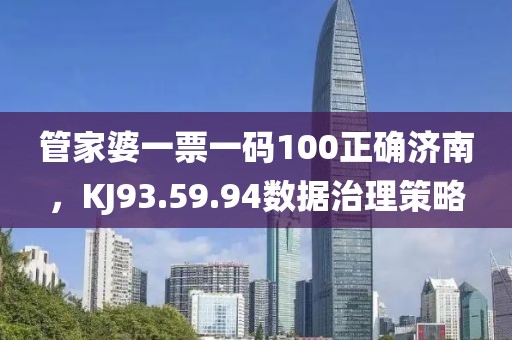 管家婆一票一碼100正確濟南，KJ93.59.94數(shù)據(jù)治理策略