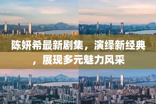 陳妍希最新劇集，演繹新經(jīng)典，展現(xiàn)多元魅力風(fēng)采