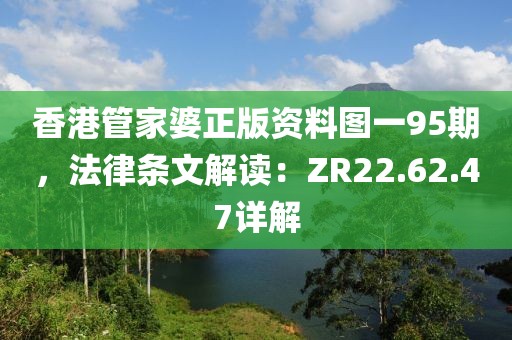 香港管家婆正版資料圖一95期，法律條文解讀：ZR22.62.47詳解