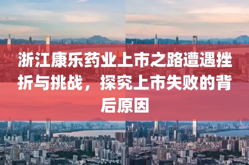 浙江康樂藥業(yè)上市之路遭遇挫折與挑戰(zhàn)，探究上市失敗的背后原因