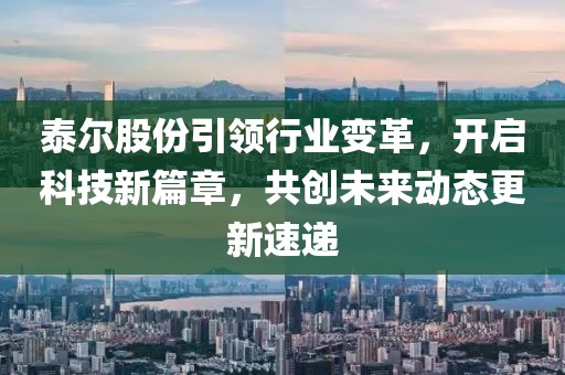 泰爾股份引領(lǐng)行業(yè)變革，開啟科技新篇章，共創(chuàng)未來動(dòng)態(tài)更新速遞