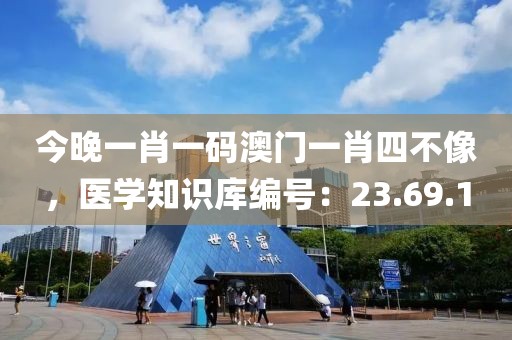 今晚一肖一碼澳門一肖四不像，醫(yī)學(xué)知識庫編號：23.69.1