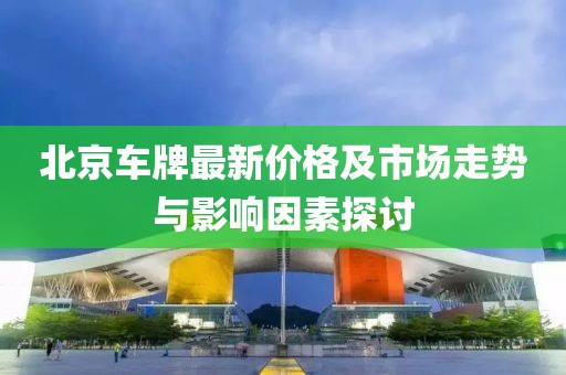 北京車牌最新價(jià)格及市場走勢與影響因素探討