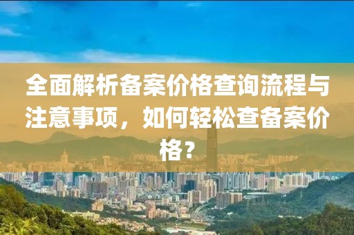 全面解析備案價(jià)格查詢流程與注意事項(xiàng)，如何輕松查備案價(jià)格？
