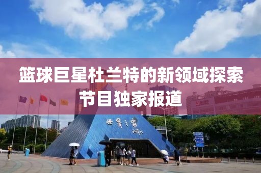 籃球巨星杜蘭特的新領(lǐng)域探索節(jié)目獨(dú)家報(bào)道
