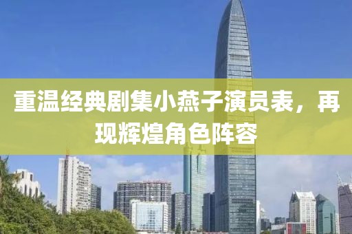 重溫經(jīng)典劇集小燕子演員表，再現(xiàn)輝煌角色陣容